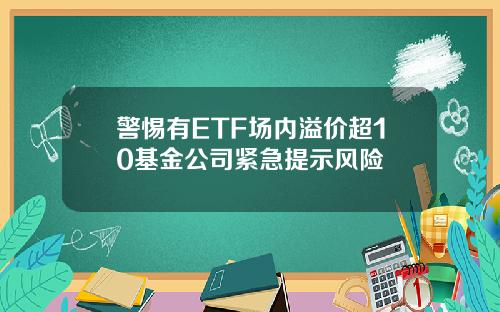警惕有ETF场内溢价超10基金公司紧急提示风险