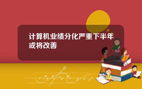 计算机业绩分化严重下半年或将改善