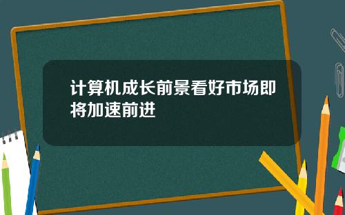 计算机成长前景看好市场即将加速前进