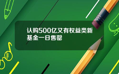 认购500亿又有权益类新基金一日售罄