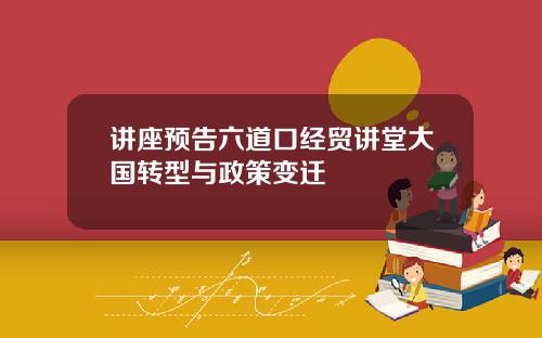 讲座预告六道口经贸讲堂大国转型与政策变迁