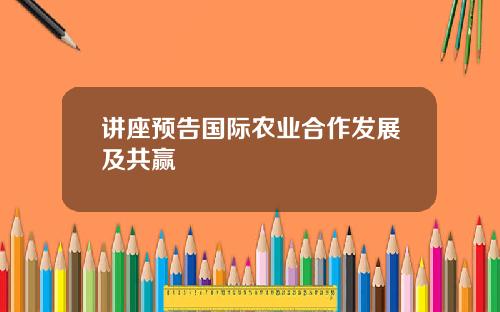 讲座预告国际农业合作发展及共赢
