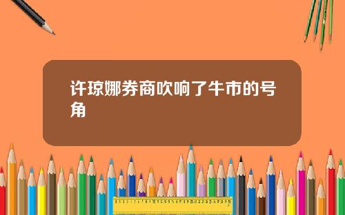许琼娜券商吹响了牛市的号角