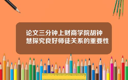 论文三分钟上财商学院胡钟慧探究良好师徒关系的重要性