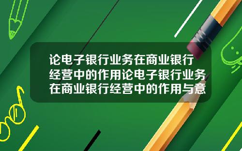 论电子银行业务在商业银行经营中的作用论电子银行业务在商业银行经营中的作用与意义