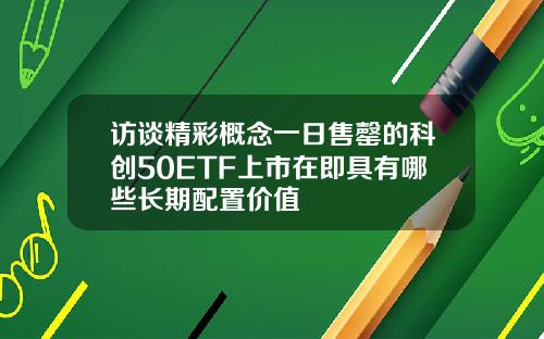 访谈精彩概念一日售罄的科创50ETF上市在即具有哪些长期配置价值