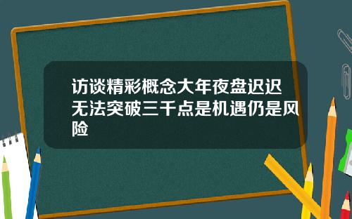 访谈精彩概念大年夜盘迟迟无法突破三千点是机遇仍是风险