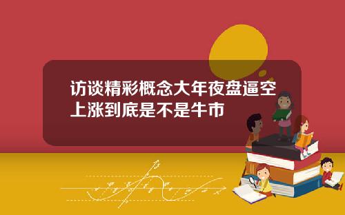 访谈精彩概念大年夜盘逼空上涨到底是不是牛市