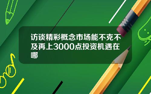 访谈精彩概念市场能不克不及再上3000点投资机遇在哪