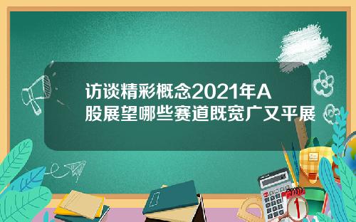 访谈精彩概念2021年A股展望哪些赛道既宽广又平展