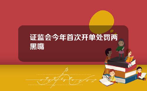 证监会今年首次开单处罚两黑嘴