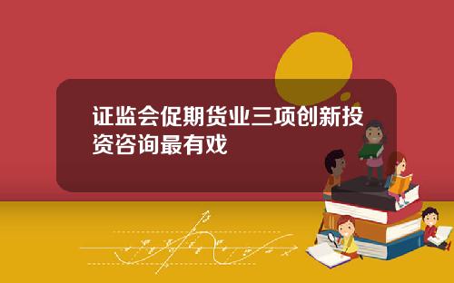 证监会促期货业三项创新投资咨询最有戏