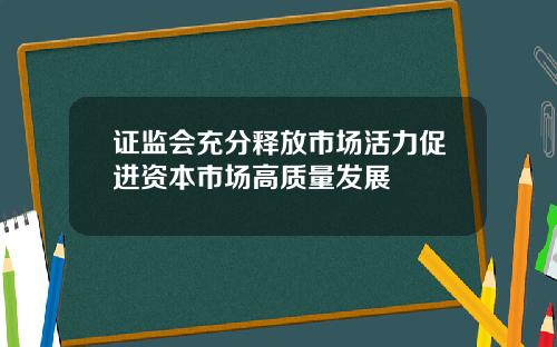 证监会充分释放市场活力促进资本市场高质量发展