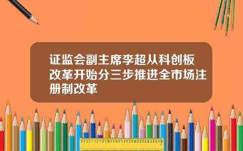 证监会副主席李超从科创板改革开始分三步推进全市场注册制改革