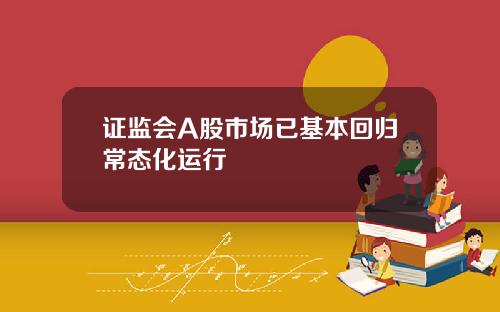 证监会A股市场已基本回归常态化运行