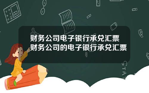 财务公司电子银行承兑汇票财务公司的电子银行承兑汇票
