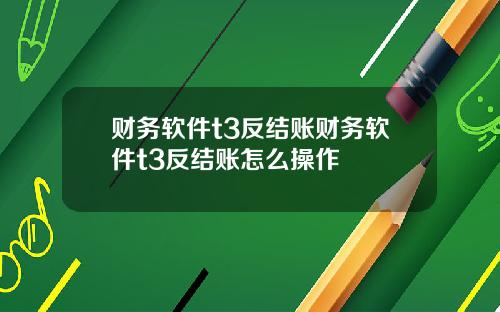 财务软件t3反结账财务软件t3反结账怎么操作