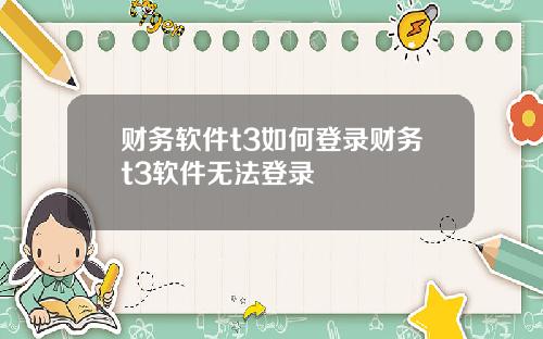 财务软件t3如何登录财务t3软件无法登录