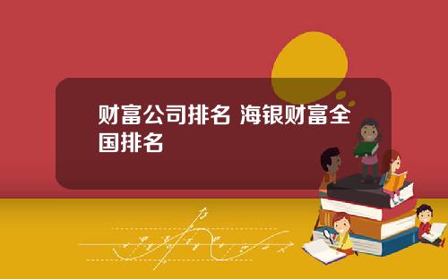 财富公司排名 海银财富全国排名