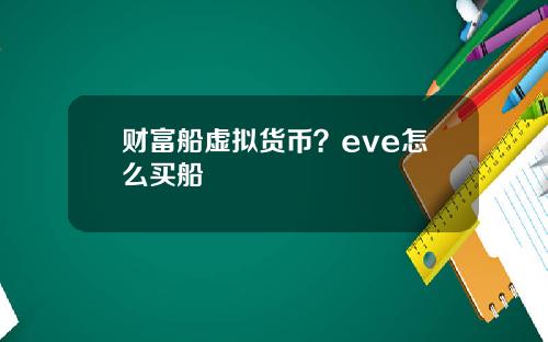 财富船虚拟货币？eve怎么买船