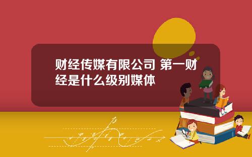 财经传媒有限公司 第一财经是什么级别媒体