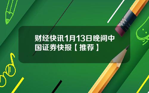 财经快讯1月13日晚间中国证券快报【推荐】