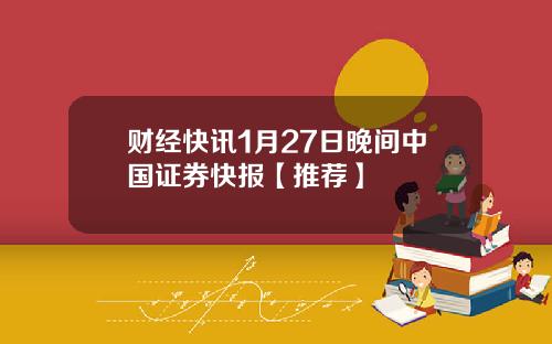 财经快讯1月27日晚间中国证券快报【推荐】