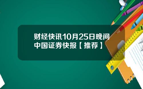 财经快讯10月25日晚间中国证券快报【推荐】