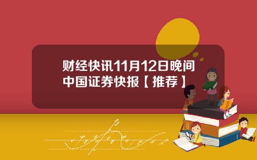 财经快讯11月12日晚间中国证券快报【推荐】