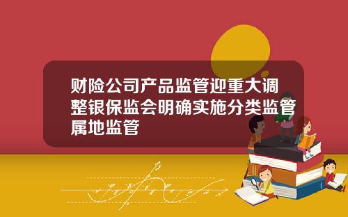 财险公司产品监管迎重大调整银保监会明确实施分类监管属地监管