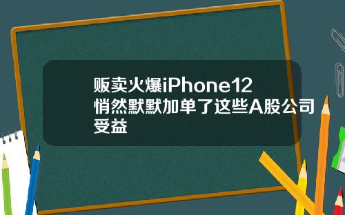 贩卖火爆iPhone12悄然默默加单了这些A股公司受益