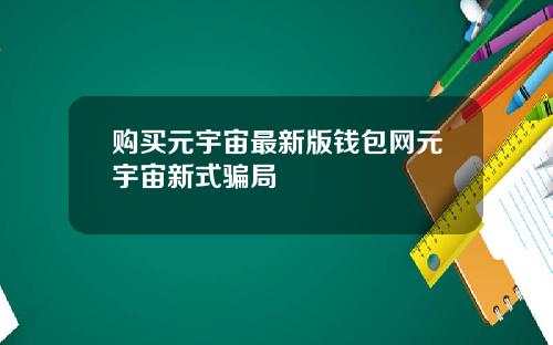 购买元宇宙最新版钱包网元宇宙新式骗局