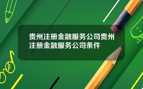 贵州注册金融服务公司贵州注册金融服务公司条件