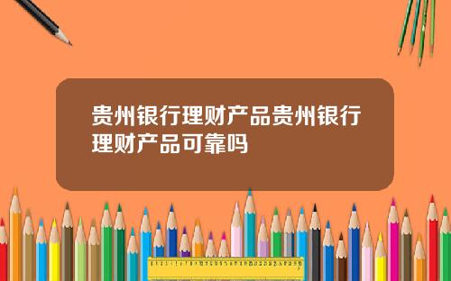 贵州银行理财产品贵州银行理财产品可靠吗
