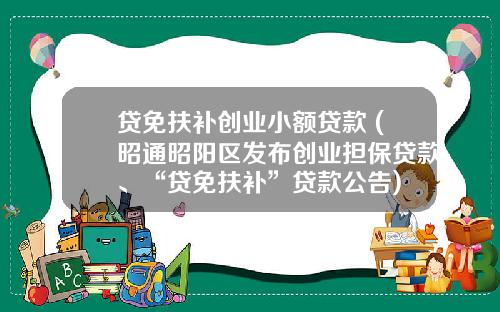 贷免扶补创业小额贷款 (昭通昭阳区发布创业担保贷款、“贷免扶补”贷款公告)