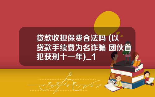 贷款收担保费合法吗 (以贷款手续费为名诈骗 团伙首犯获刑十一年)_1