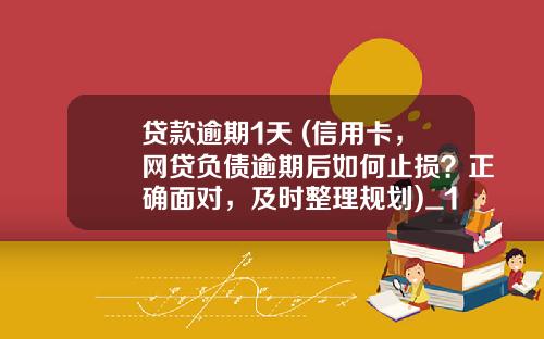 贷款逾期1天 (信用卡，网贷负债逾期后如何止损？正确面对，及时整理规划)_1
