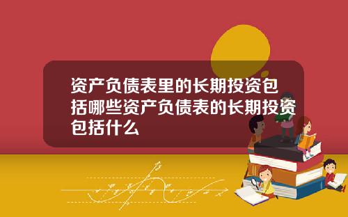 资产负债表里的长期投资包括哪些资产负债表的长期投资包括什么
