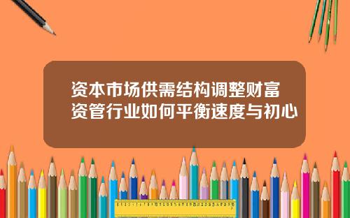 资本市场供需结构调整财富资管行业如何平衡速度与初心