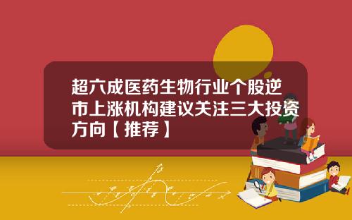超六成医药生物行业个股逆市上涨机构建议关注三大投资方向【推荐】