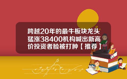 跨越20年的最牛板块龙头猛涨38400机构喊出新高价投资者脸被打肿【推荐】