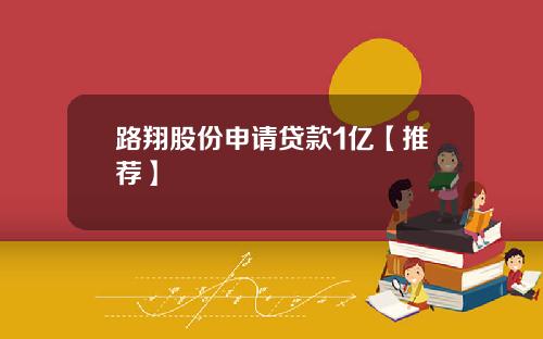 路翔股份申请贷款1亿【推荐】