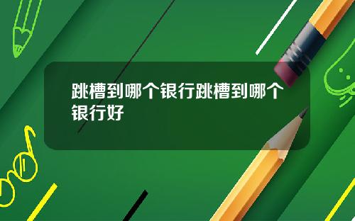 跳槽到哪个银行跳槽到哪个银行好