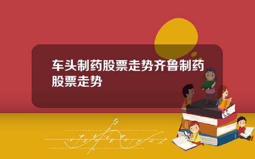 车头制药股票走势齐鲁制药股票走势