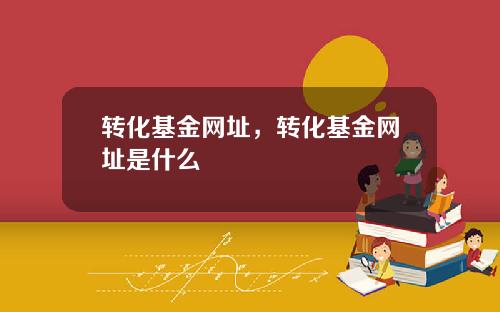 转化基金网址，转化基金网址是什么