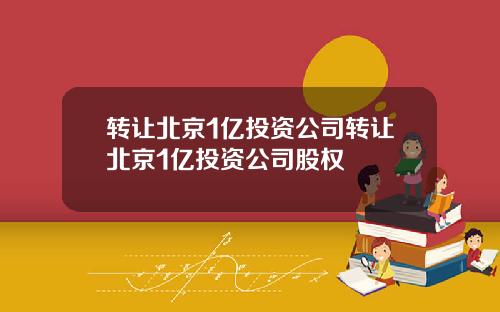 转让北京1亿投资公司转让北京1亿投资公司股权