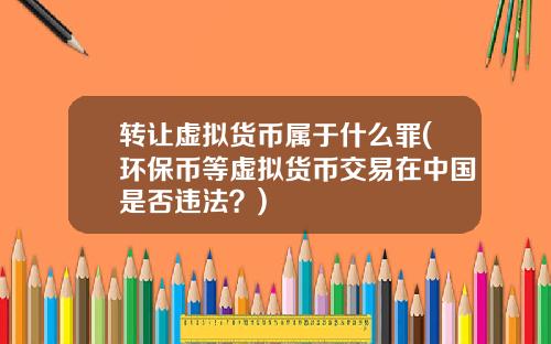转让虚拟货币属于什么罪(环保币等虚拟货币交易在中国是否违法？)