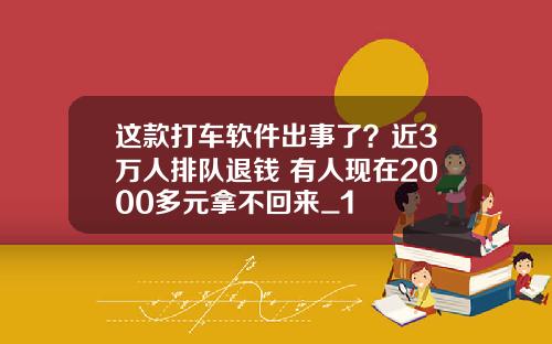 这款打车软件出事了？近3万人排队退钱 有人现在2000多元拿不回来_1