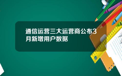 通信运营三大运营商公布3月新增用户数据