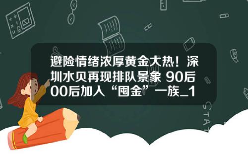 避险情绪浓厚黄金大热！深圳水贝再现排队景象 90后00后加入“囤金”一族_1
